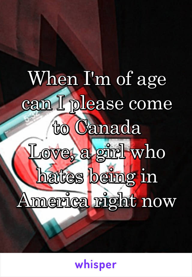 When I'm of age can I please come to Canada
Love, a girl who hates being in America right now