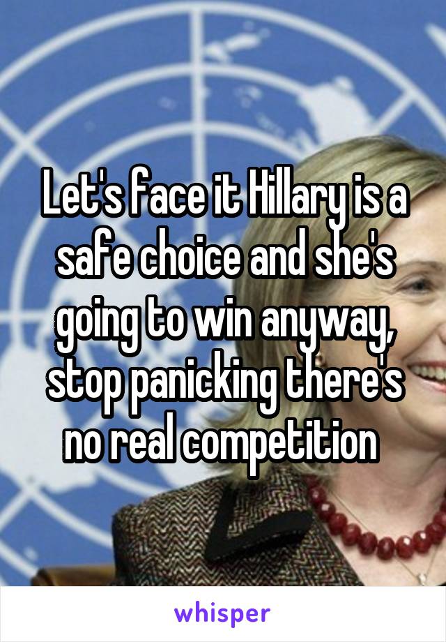 Let's face it Hillary is a safe choice and she's going to win anyway, stop panicking there's no real competition 