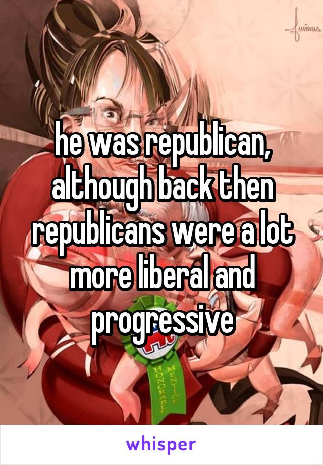 he was republican, although back then republicans were a lot more liberal and progressive