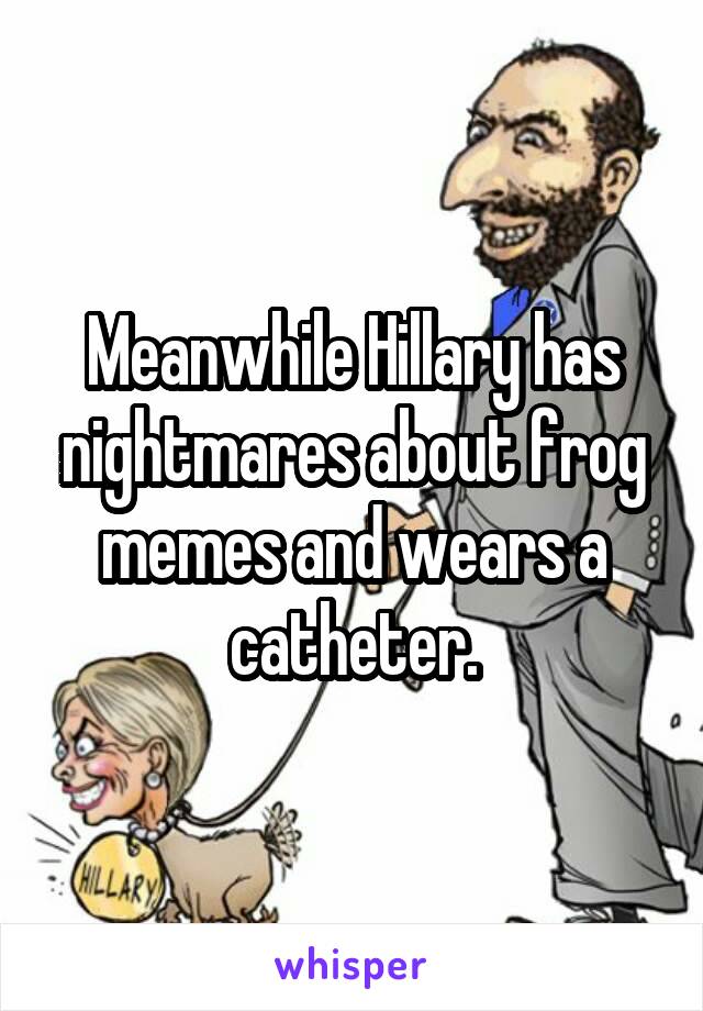 Meanwhile Hillary has nightmares about frog memes and wears a catheter.