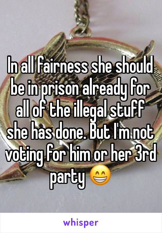 In all fairness she should be in prison already for all of the illegal stuff she has done. But I'm not voting for him or her 3rd party 😁