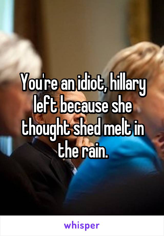 You're an idiot, hillary left because she thought shed melt in the rain.