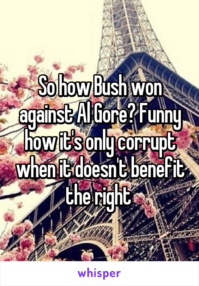 So how Bush won against Al Gore? Funny how it's only corrupt when it doesn't benefit the right 