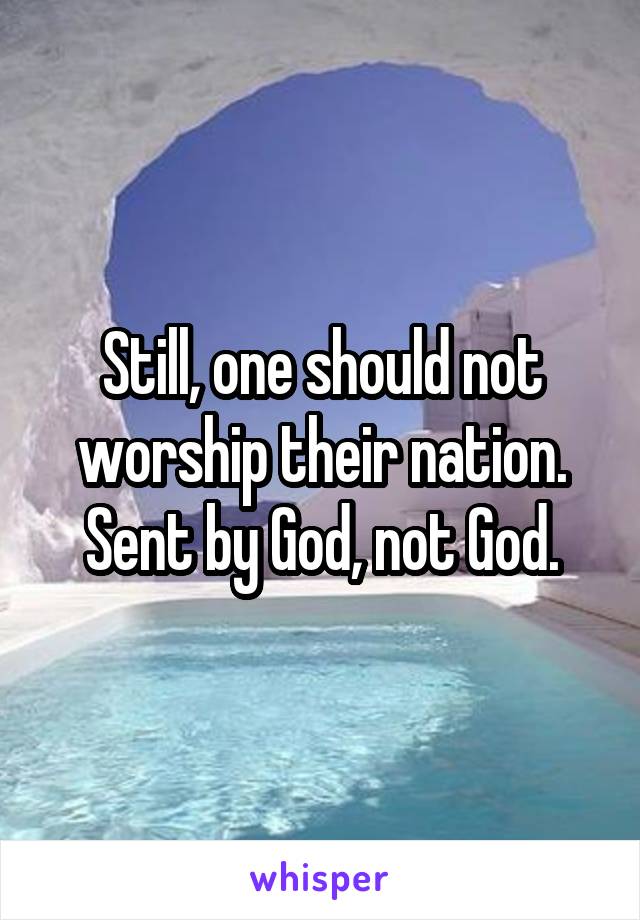 Still, one should not worship their nation. Sent by God, not God.