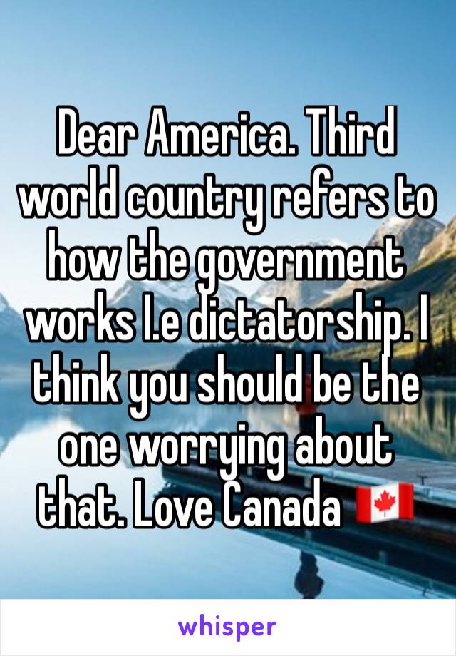 Dear America. Third world country refers to how the government works I.e dictatorship. I think you should be the one worrying about that. Love Canada 🇨🇦 