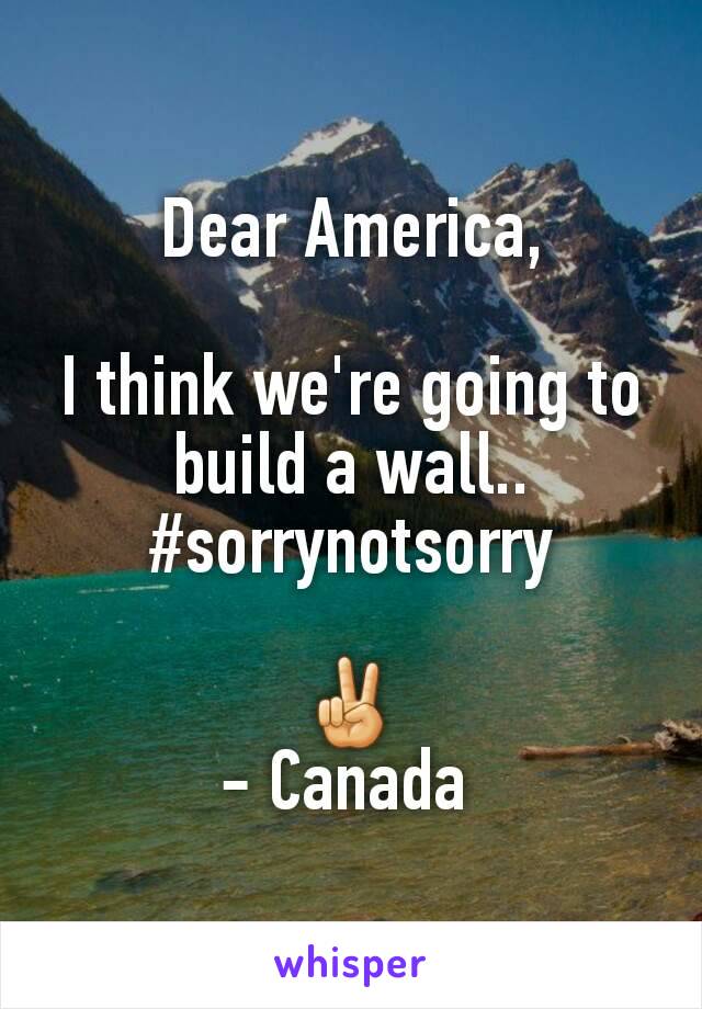 Dear America,

I think we're going to build a wall..
#sorrynotsorry

✌
- Canada 