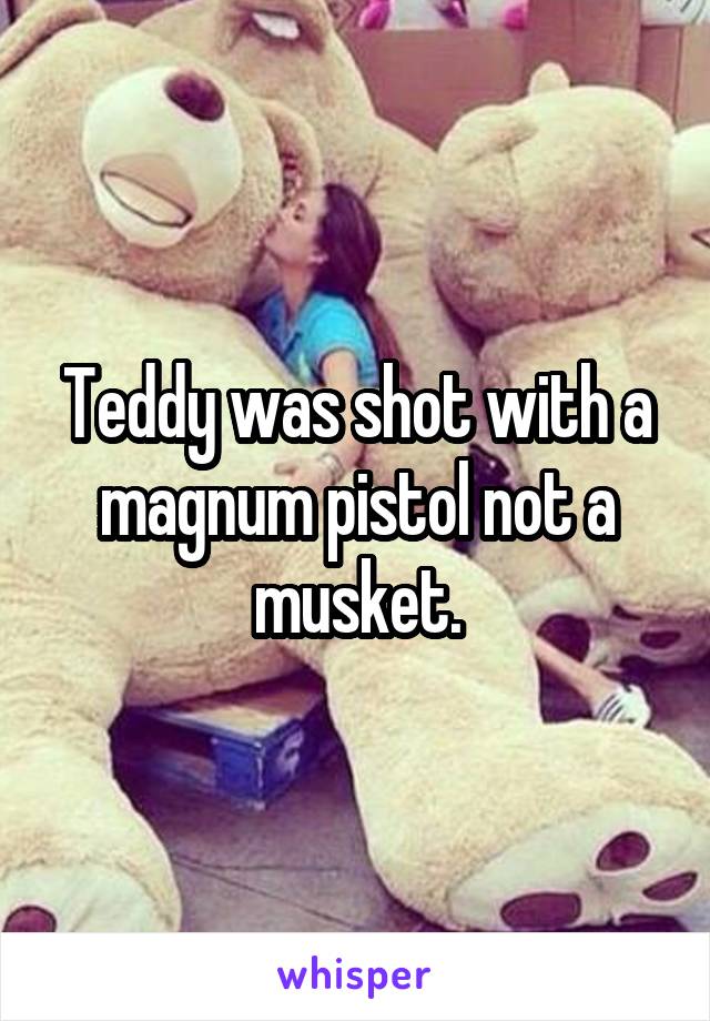 Teddy was shot with a magnum pistol not a musket.