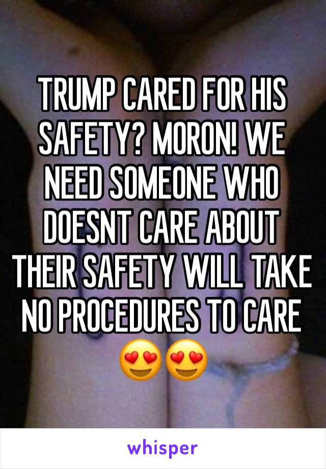 TRUMP CARED FOR HIS SAFETY? MORON! WE NEED SOMEONE WHO DOESNT CARE ABOUT THEIR SAFETY WILL TAKE NO PROCEDURES TO CARE 😍😍