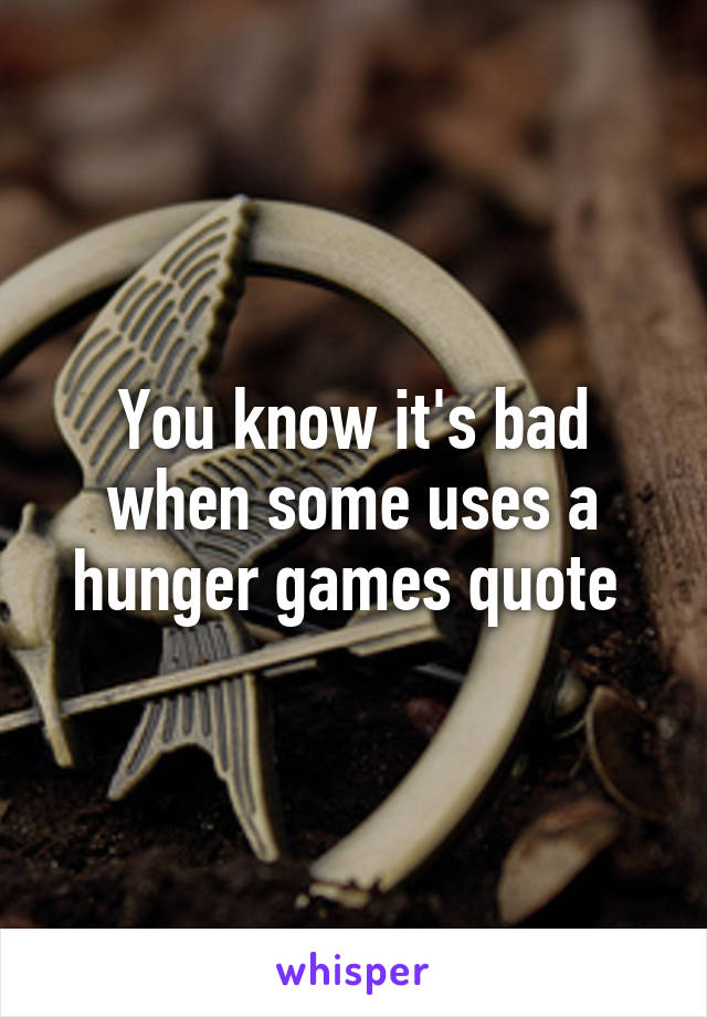 You know it's bad when some uses a hunger games quote 