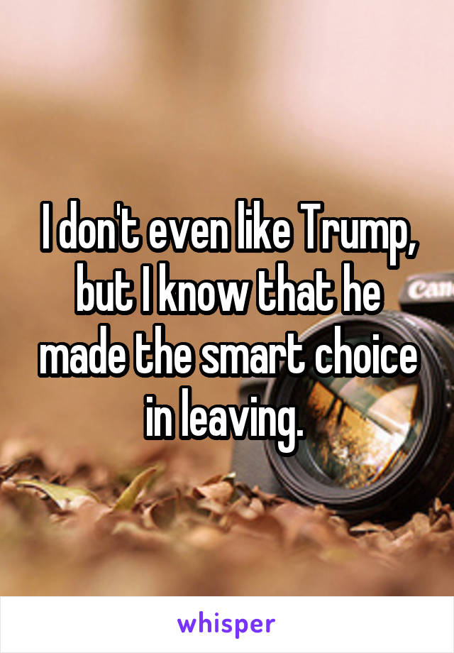 I don't even like Trump, but I know that he made the smart choice in leaving. 