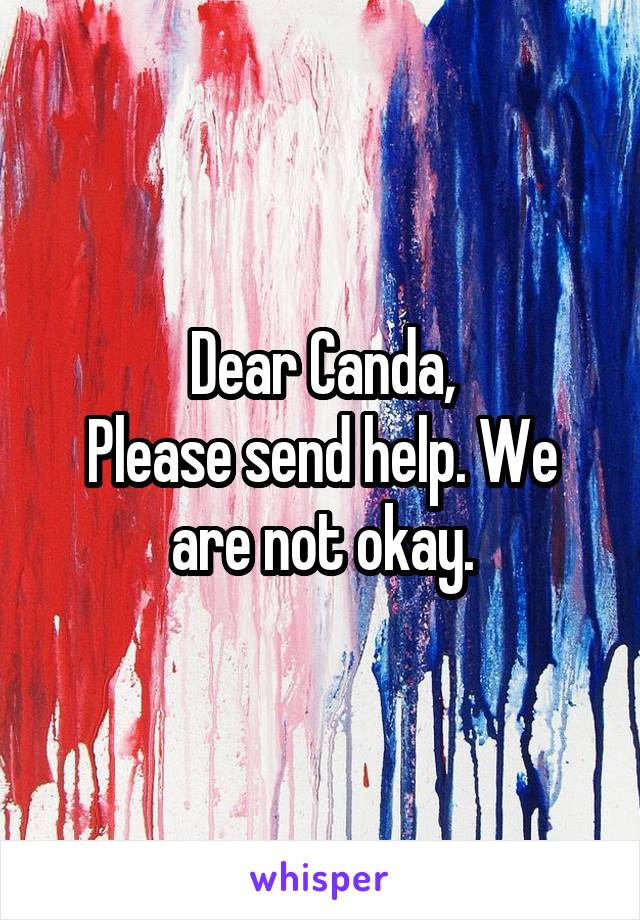 Dear Canda,
Please send help. We are not okay.
