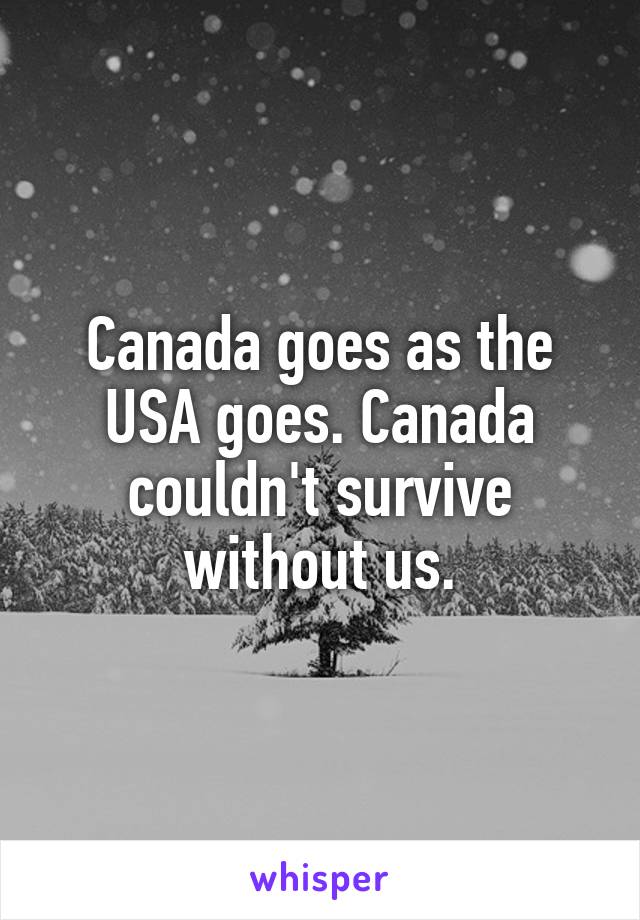 Canada goes as the USA goes. Canada couldn't survive without us.