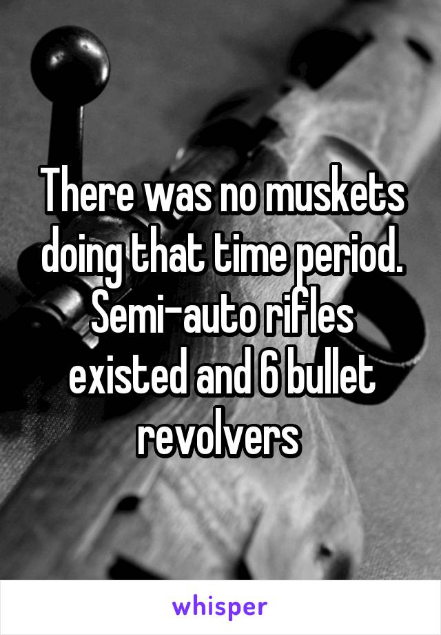 There was no muskets doing that time period. Semi-auto rifles existed and 6 bullet revolvers 