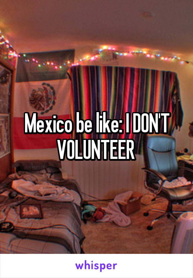Mexico be like: I DON'T VOLUNTEER 