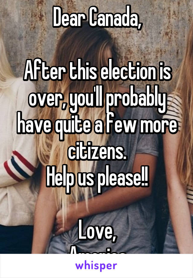Dear Canada,

After this election is over, you'll probably have quite a few more citizens.
Help us please!!

Love,
America
