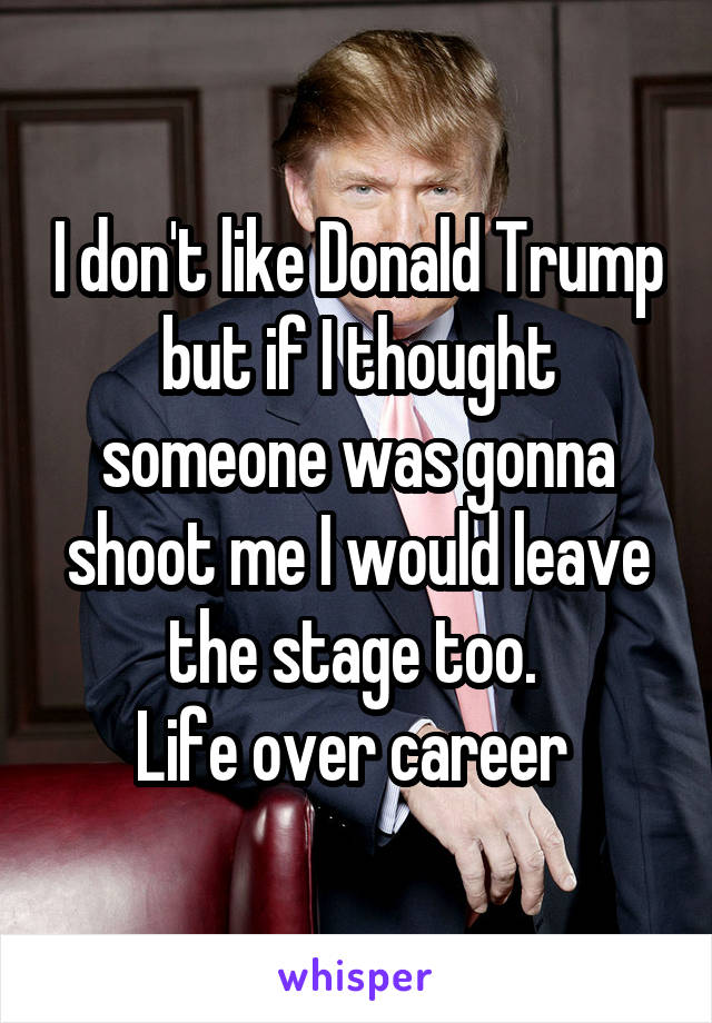 I don't like Donald Trump but if I thought someone was gonna shoot me I would leave the stage too. 
Life over career 