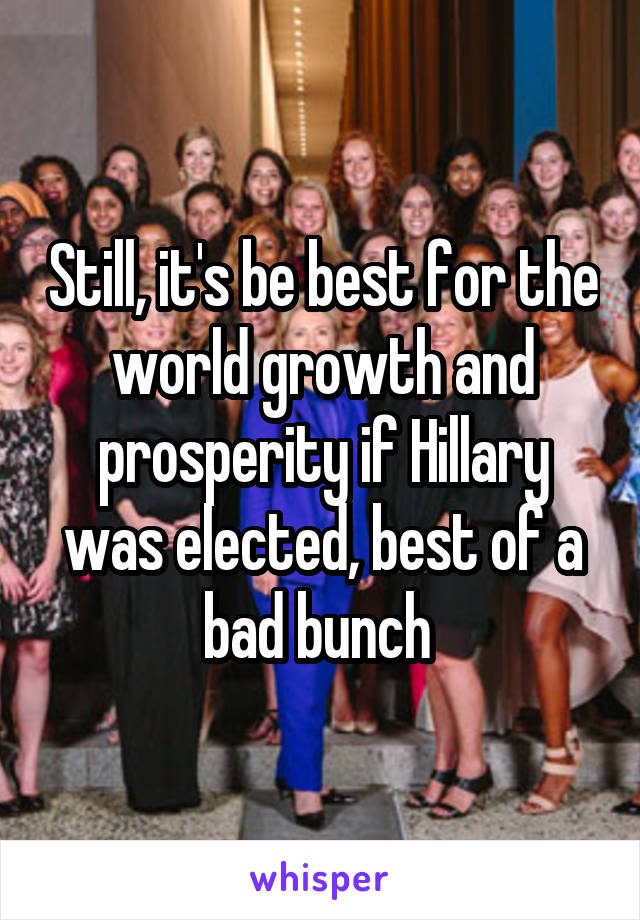 Still, it's be best for the world growth and prosperity if Hillary was elected, best of a bad bunch 