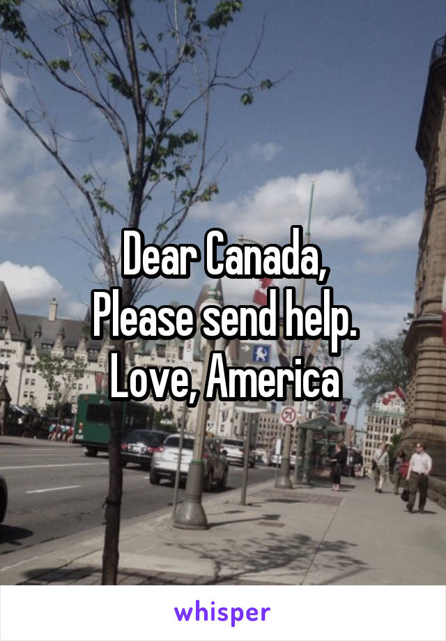 Dear Canada,
Please send help.
Love, America