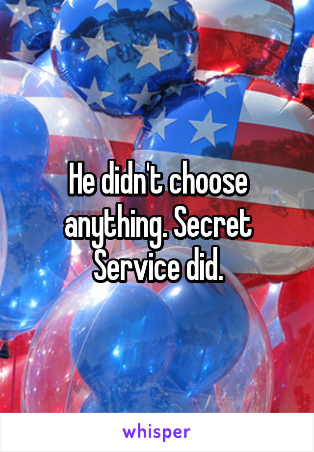 He didn't choose anything. Secret Service did.