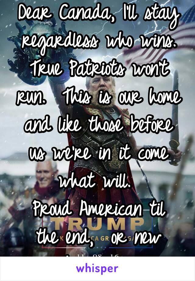 Dear Canada, I'll stay regardless who wins.
True Patriots won't run.  This is our home and like those before us we're in it come what will. 
Proud American til the end,  or new beginning.