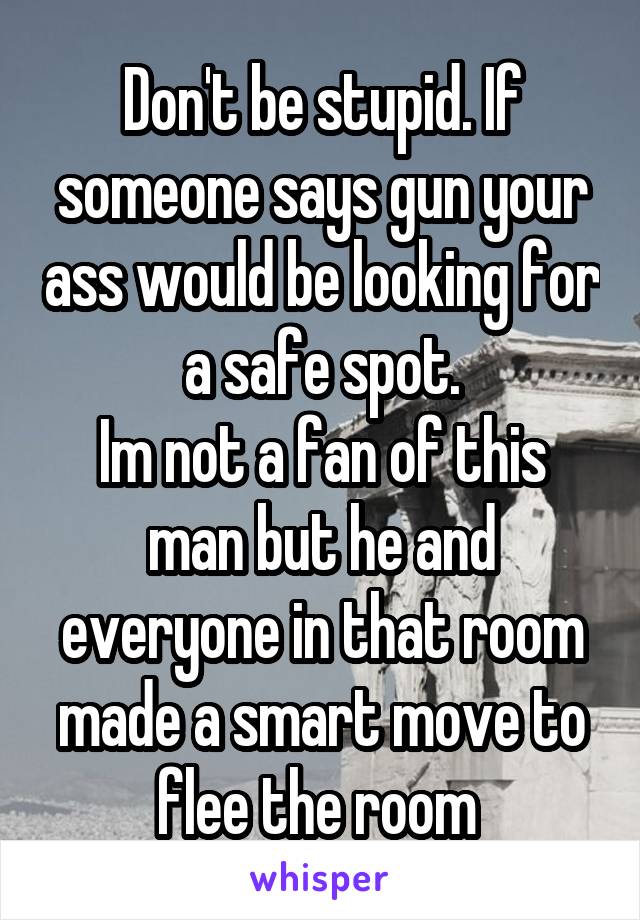 Don't be stupid. If someone says gun your ass would be looking for a safe spot.
Im not a fan of this man but he and everyone in that room made a smart move to flee the room 