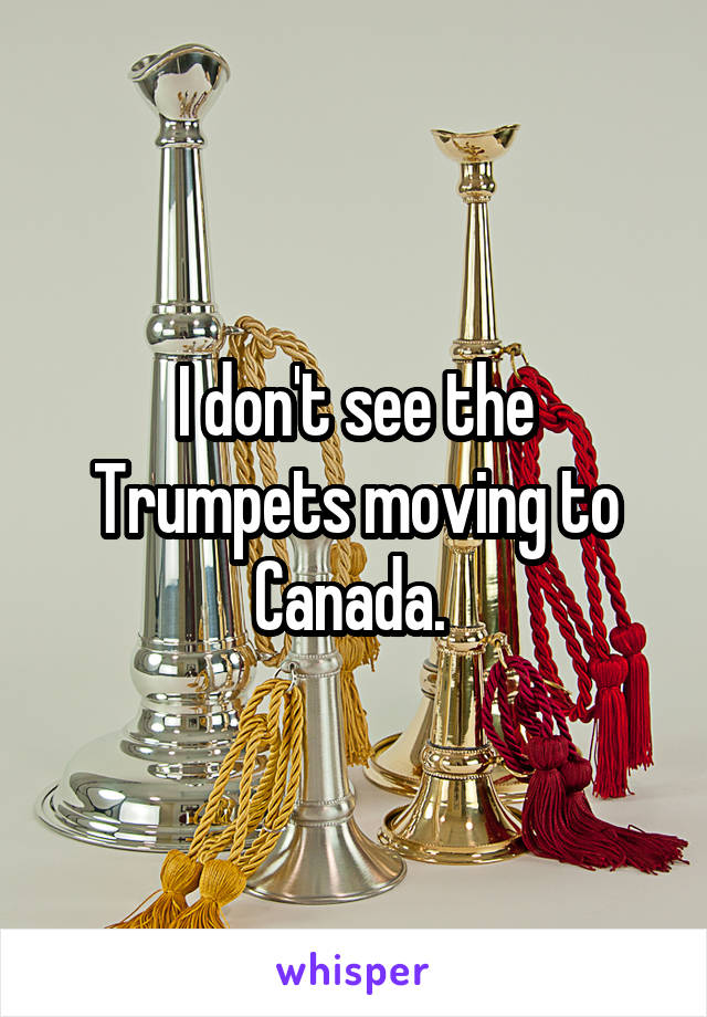 I don't see the Trumpets moving to Canada. 