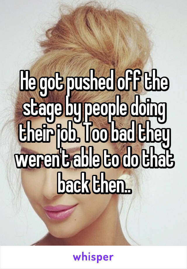 He got pushed off the stage by people doing their job. Too bad they weren't able to do that back then..