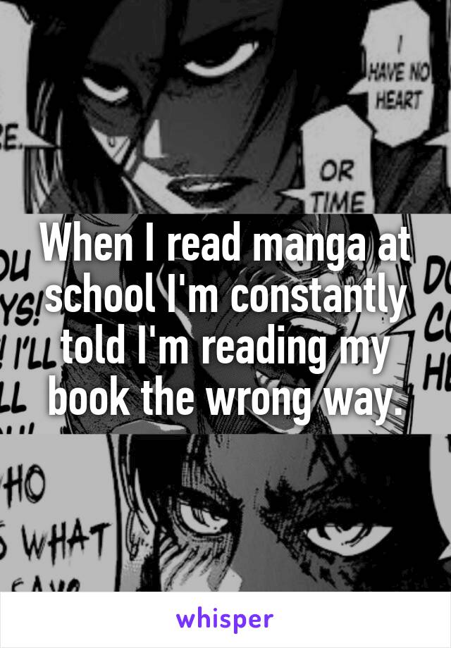 When I read manga at school I'm constantly told I'm reading my book the wrong way.