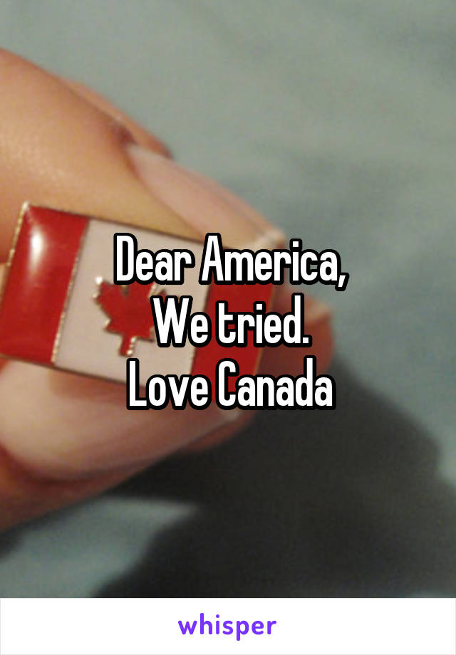 Dear America,
We tried.
Love Canada