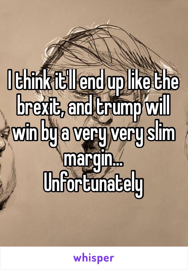I think it'll end up like the brexit, and trump will win by a very very slim margin… 
Unfortunately 