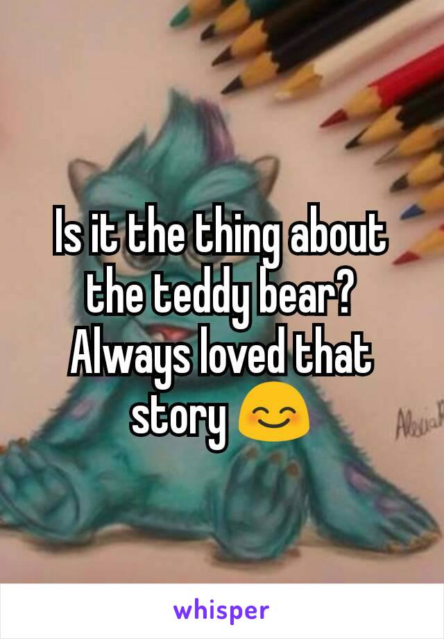 Is it the thing about the teddy bear? Always loved that story 😊