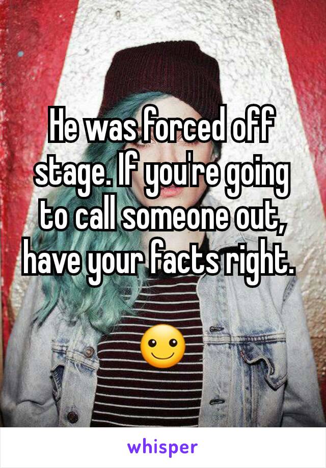 He was forced off stage. If you're going to call someone out, have your facts right. 

☺