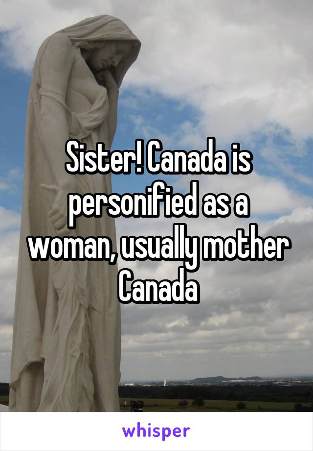 Sister! Canada is personified as a woman, usually mother Canada