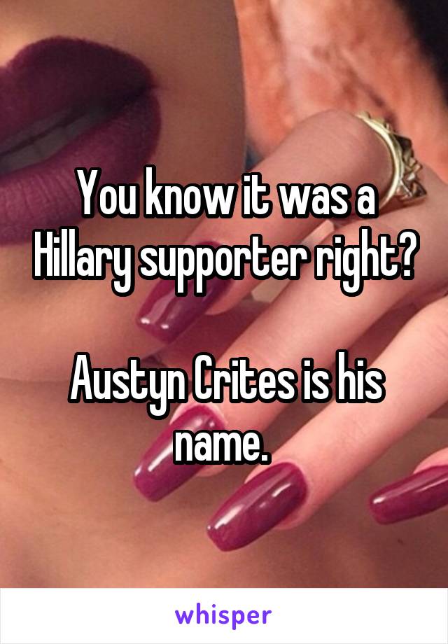 You know it was a Hillary supporter right?            
Austyn Crites is his name. 