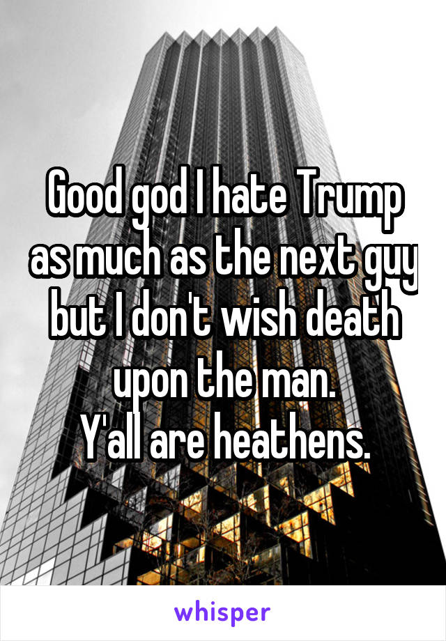 Good god I hate Trump as much as the next guy but I don't wish death upon the man.
Y'all are heathens.