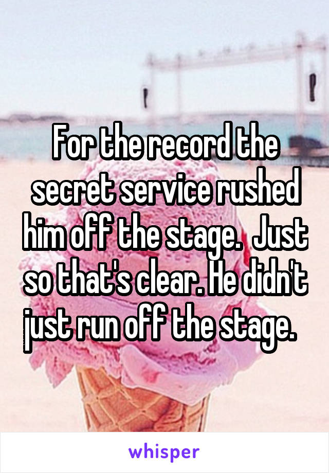 For the record the secret service rushed him off the stage.  Just so that's clear. He didn't just run off the stage.  