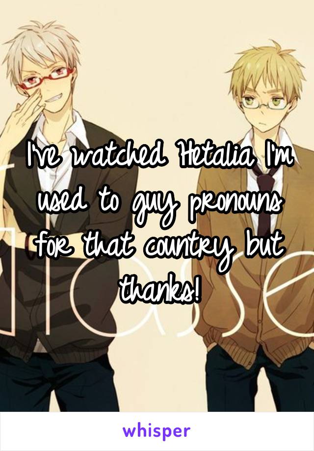 I've watched Hetalia I'm used to guy pronouns for that country but thanks!