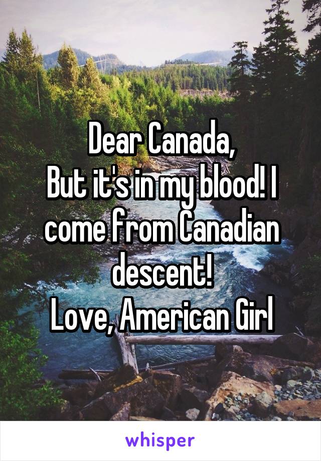 Dear Canada,
But it's in my blood! I come from Canadian descent!
Love, American Girl