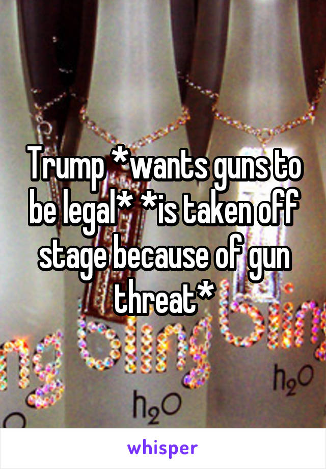 Trump *wants guns to be legal* *is taken off stage because of gun threat*