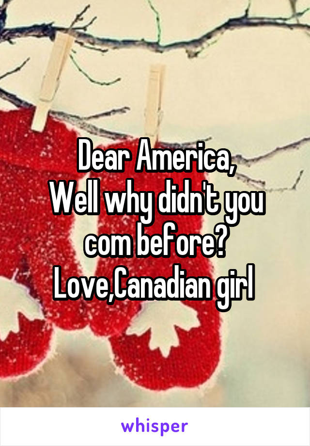 Dear America,
Well why didn't you com before?
Love,Canadian girl 