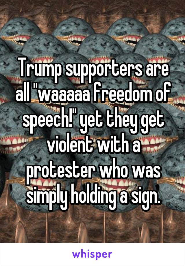 Trump supporters are all "waaaaa freedom of speech!" yet they get violent with a protester who was simply holding a sign.