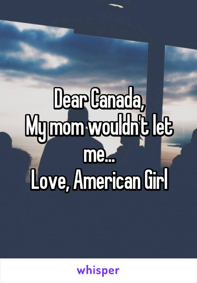 Dear Canada,
My mom wouldn't let me...
Love, American Girl