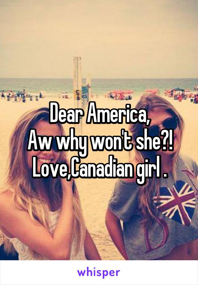 Dear America,
Aw why won't she?!
Love,Canadian girl .