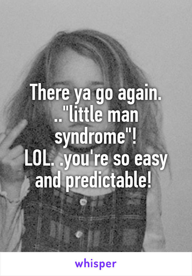 There ya go again. .."little man syndrome"!
LOL. .you're so easy and predictable! 