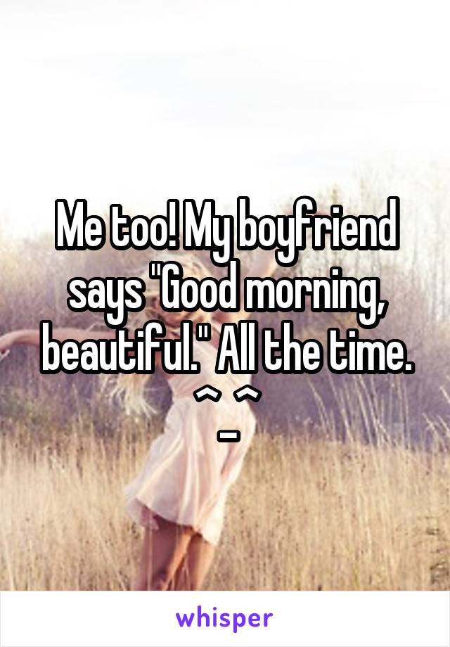 Me too! My boyfriend says "Good morning, beautiful." All the time. ^_^
