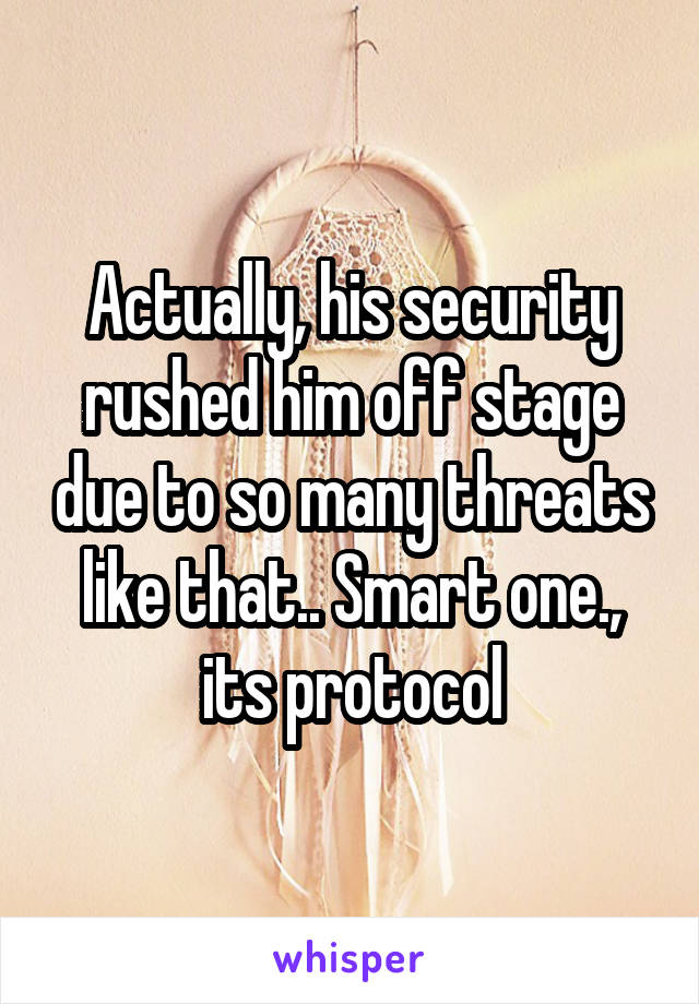 Actually, his security rushed him off stage due to so many threats like that.. Smart one., its protocol