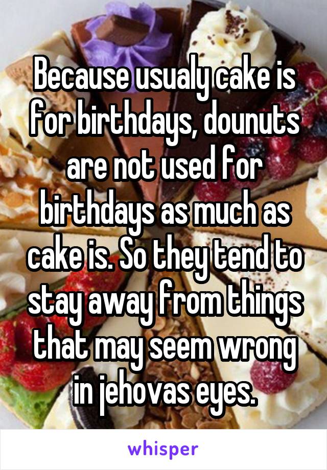 Because usualy cake is for birthdays, dounuts are not used for birthdays as much as cake is. So they tend to stay away from things that may seem wrong in jehovas eyes.