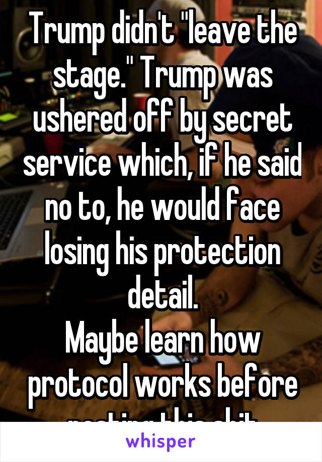 Trump didn't "leave the stage." Trump was ushered off by secret service which, if he said no to, he would face losing his protection detail.
Maybe learn how protocol works before posting this shit