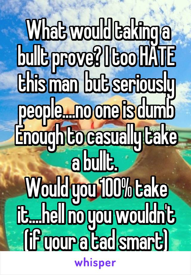  What would taking a bullt prove? I too HATE this man  but seriously people....no one is dumb Enough to casually take a bullt. 
Would you 100% take it....hell no you wouldn't (if your a tad smart)