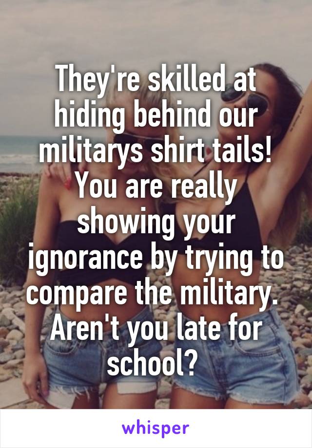 They're skilled at hiding behind our militarys shirt tails!
You are really showing your ignorance by trying to compare the military. 
Aren't you late for school? 